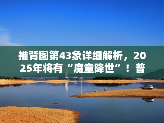 推背图第43象详细解析,2025年将有“魔童降世”!普通人怎么破局(推背图第四十三象解读) 推背图第43象详细解析,2025年将有“魔童降世”!普通人怎么破局(推背图第四十三象解读)