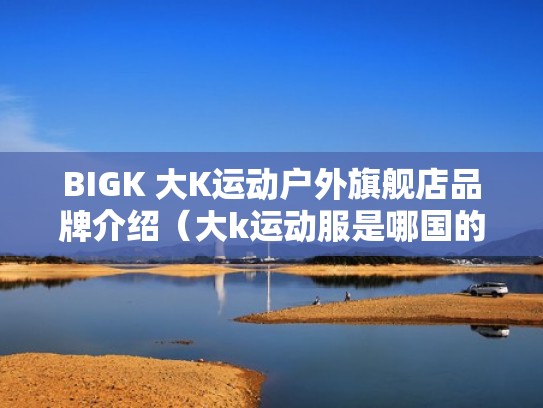 BIGK 大K运动户外旗舰店品牌介绍（大k运动服是哪国的）