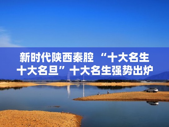 新时代陕西秦腔 “十大名生十大名旦”十大名生强势出炉（秦腔十大名生决赛结果）