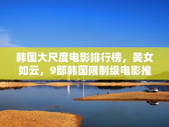 韩国大尺度电影排行榜,美女如云,9部韩国限制级电影推荐(2020年韩国大尺寸剧推荐电影) 韩国大尺度电影排行榜,美女如云,9部韩国限制级电影推荐(2020年韩国大尺寸剧推荐电影)