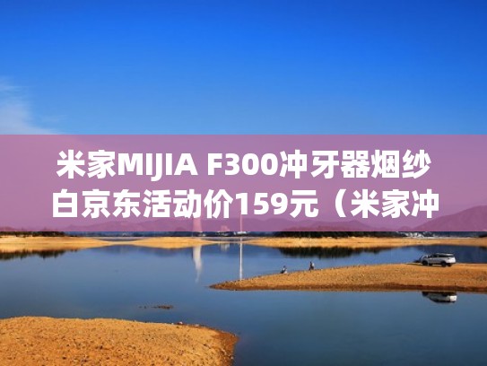 米家MIJIA F300冲牙器烟纱白京东活动价159元（米家冲牙器能去除牙结石吗）