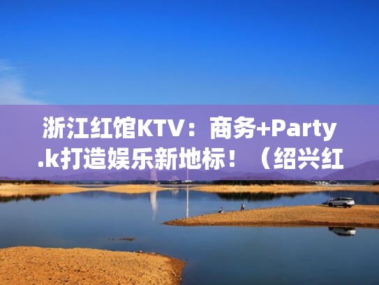 浙江红馆KTV:商务+Party.k打造娱乐新地标!(绍兴红馆国际娱乐会所电话) 浙江红馆KTV:商务+Party.k打造娱乐新地标!(绍兴红馆国际娱乐会所电话)
