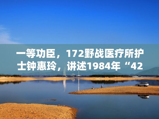 一等功臣,172野战医疗所护士钟惠玲,讲述1984年“428”老山战役(钟惠玲一等功臣现状) 一等功臣,172野战医疗所护士钟惠玲,讲述1984年“428”老山战役(钟惠玲一等功臣现状)
