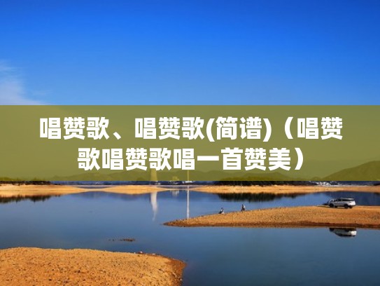 唱赞歌、唱赞歌(简谱)（唱赞歌唱赞歌唱一首赞美）