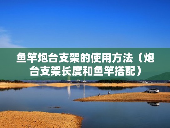 鱼竿炮台支架的使用方法(炮台支架长度和鱼竿搭配) 鱼竿炮台支架的使用方法(炮台支架长度和鱼竿搭配)