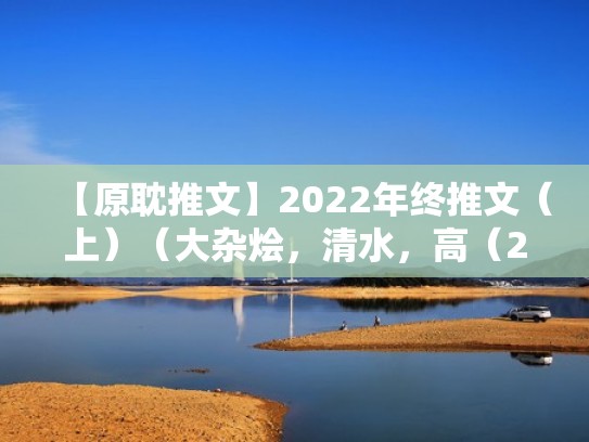 【原耽推文】2022年终推文(上)(大杂烩,清水,高(2020年 原耽 推荐) 【原耽推文】2022年终推文(上)(大杂烩,清水,高(2020年 原耽 推荐)