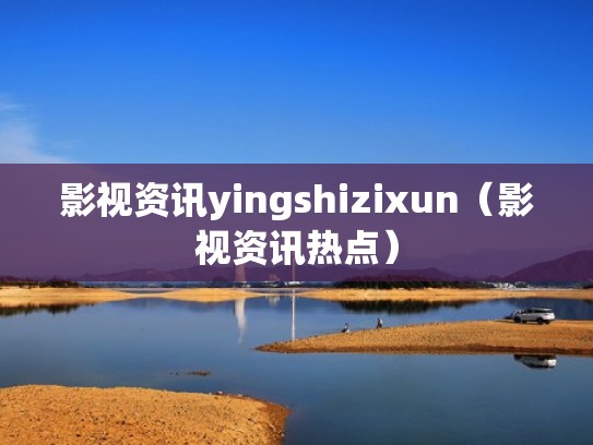影视资讯yingshizixun（影视资讯热点）