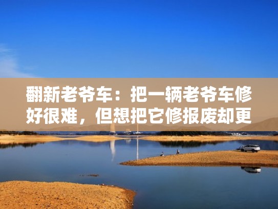 翻新老爷车：把一辆老爷车修好很难，但想把它修报废却更难！（翻新老爷车节目全集）
