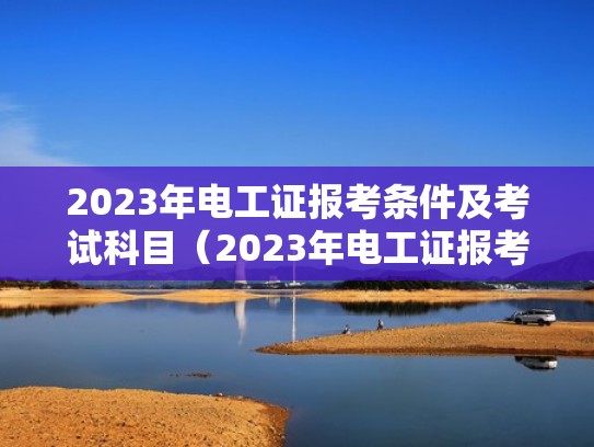2023年电工证报考条件及考试科目（2023年电工证报考条件及考试科目是什么）