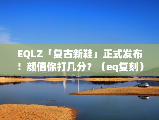 EQLZ「复古新鞋」正式发布!颜值你打几分?(eq复刻) EQLZ「复古新鞋」正式发布!颜值你打几分?(eq复刻)