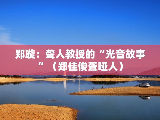 郑璇：聋人教授的“光音故事”（郑佳俊聋哑人）