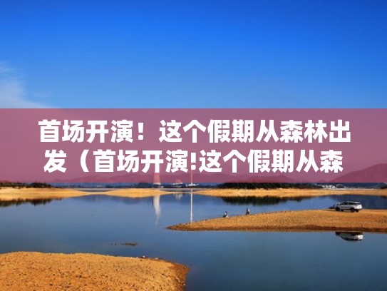 首场开演!这个假期从森林出发(首场开演!这个假期从森林出发英语) 首场开演!这个假期从森林出发(首场开演!这个假期从森林出发英语)