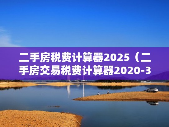 二手房税费计算器2025（二手房交易税费计算器2020-3-132.3万阅读）