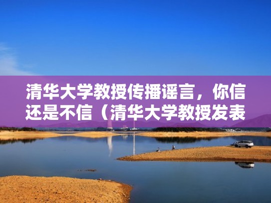 清华大学教授传播谣言，你信还是不信（清华大学教授发表不当言论）