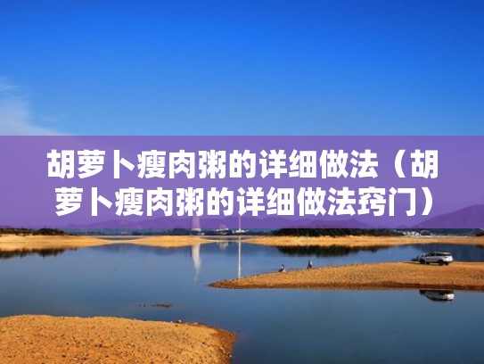 胡萝卜瘦肉粥的详细做法（胡萝卜瘦肉粥的详细做法窍门）