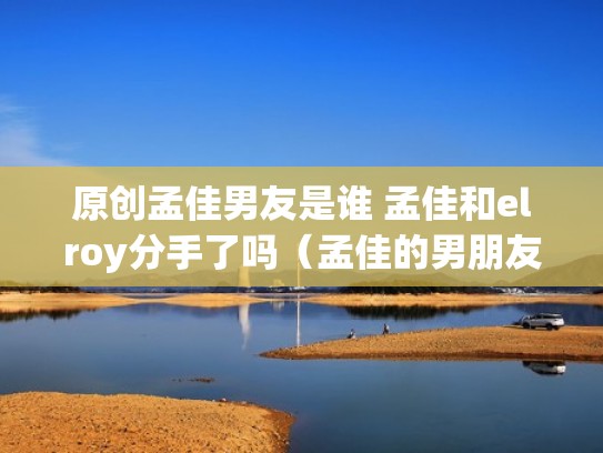 原创孟佳男友是谁 孟佳和elroy分手了吗（孟佳的男朋友是谁）
