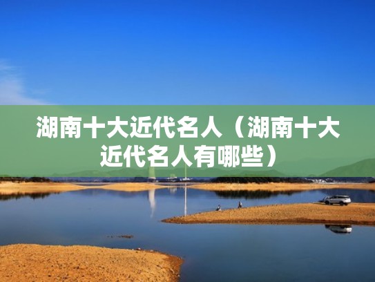 湖南十大近代名人（湖南十大近代名人有哪些）