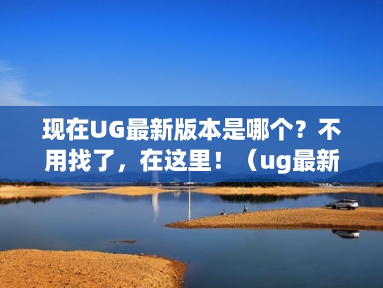 现在UG最新版本是哪个？不用找了，在这里！（ug最新版本是什么）