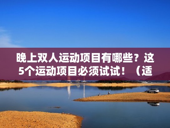 晚上双人运动项目有哪些?这5个运动项目必须试试!(适合晚上两个人的运动) 晚上双人运动项目有哪些?这5个运动项目必须试试!(适合晚上两个人的运动)