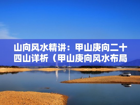 山向风水精讲:甲山庚向二十四山详析(甲山庚向风水布局) 山向风水精讲:甲山庚向二十四山详析(甲山庚向风水布局)