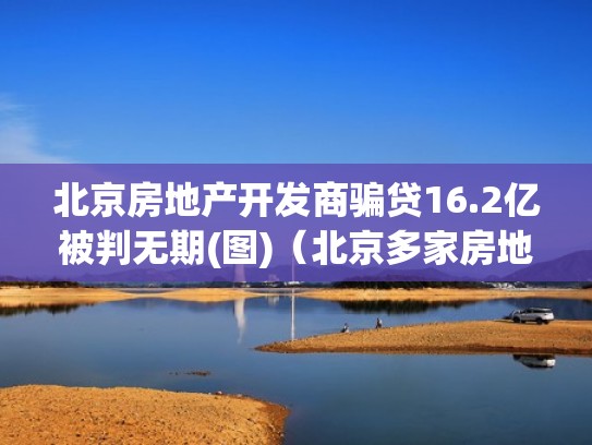 北京房地产开发商骗贷16.2亿被判无期(图)(北京多家房地产开发违规) 北京房地产开发商骗贷16.2亿被判无期(图)(北京多家房地产开发违规)