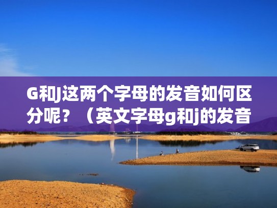 G和J这两个字母的发音如何区分呢？（英文字母g和j的发音区别）