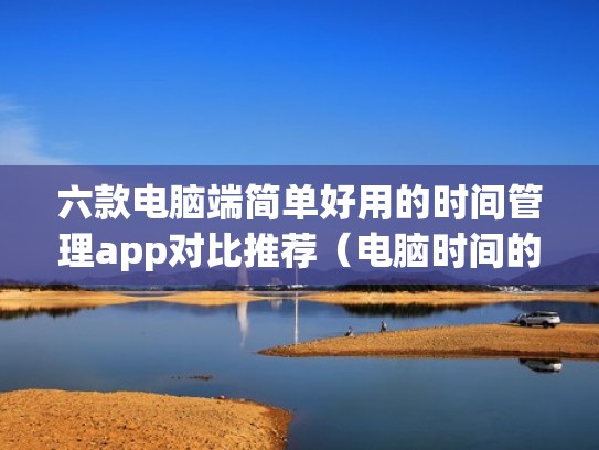 六款电脑端简单好用的时间管理app对比推荐（电脑时间的软件）