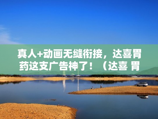 真人+动画无缝衔接,达喜胃药这支广告神了!(达喜 胃药) 真人+动画无缝衔接,达喜胃药这支广告神了!(达喜 胃药)