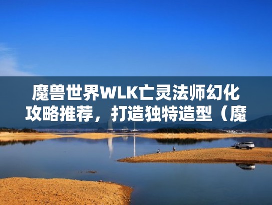 魔兽世界WLK亡灵法师幻化攻略推荐,打造独特造型(魔兽世界亡灵男法师幻化) 魔兽世界WLK亡灵法师幻化攻略推荐,打造独特造型(魔兽世界亡灵男法师幻化)