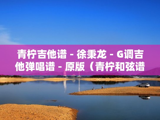 青柠吉他谱 - 徐秉龙 - G调吉他弹唱谱 - 原版(青柠和弦谱) 青柠吉他谱 - 徐秉龙 - G调吉他弹唱谱 - 原版(青柠和弦谱)