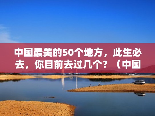 中国最美的50个地方，此生必去，你目前去过几个？（中国最美的50个地方打出来）