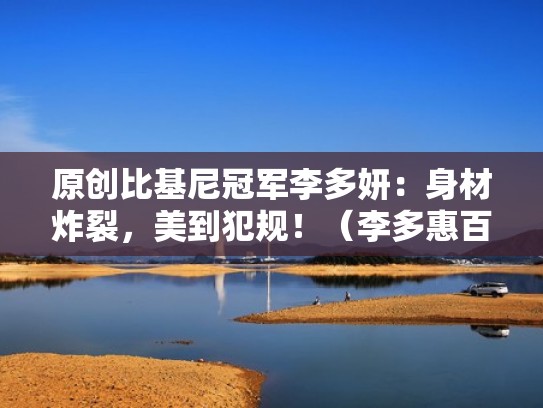 原创比基尼冠军李多妍：身材炸裂，美到犯规！（李多惠百科）