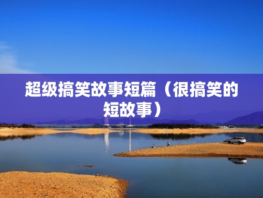 超级搞笑故事短篇(很搞笑的短故事) 超级搞笑故事短篇(很搞笑的短故事)