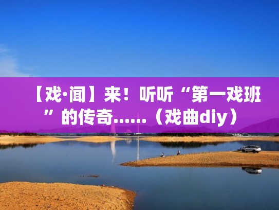 【戏·闻】来！听听“第一戏班”的传奇......（戏曲diy）