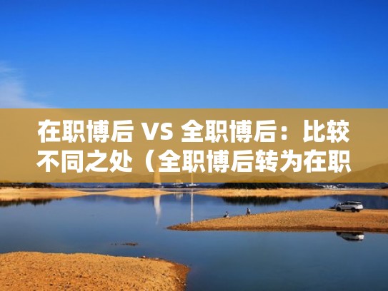 在职博后 VS 全职博后:比较不同之处(全职博后转为在职博后) 在职博后 VS 全职博后:比较不同之处(全职博后转为在职博后)