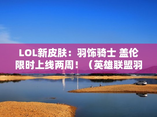 LOL新皮肤：羽饰骑士 盖伦限时上线两周！（英雄联盟羽饰骑士）