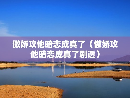 傲娇攻他暗恋成真了（傲娇攻他暗恋成真了剧透）