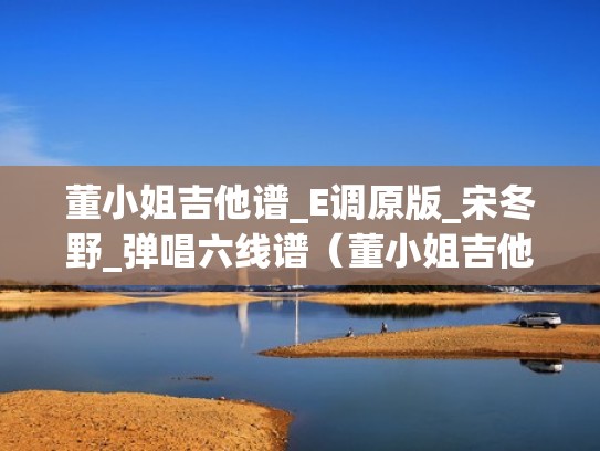 董小姐吉他谱_E调原版_宋冬野_弹唱六线谱（董小姐吉他谱e调原版乐器社）