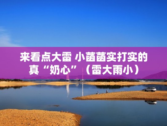 来看点大雷 小菡菡实打实的真“奶心”（雷大雨小）