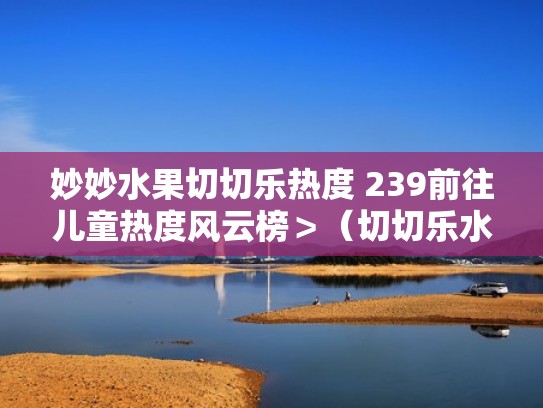 妙妙水果切切乐热度 239前往儿童热度风云榜>(切切乐水果玩具的价格及图片) 妙妙水果切切乐热度 239前往儿童热度风云榜>(切切乐水果玩具的价格及图片)