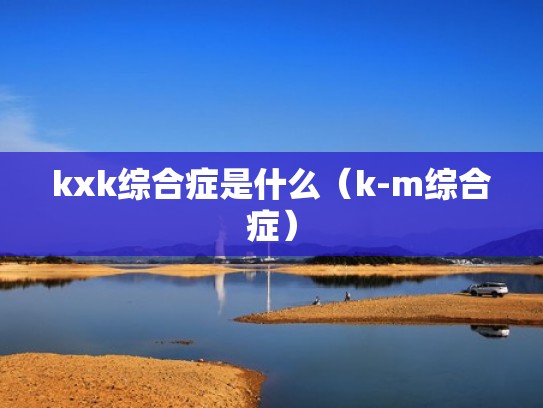 kxk综合症是什么(k-m综合症) kxk综合症是什么(k-m综合症)