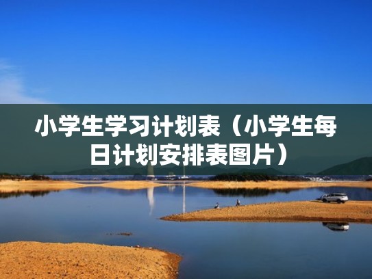 小学生学习计划表(小学生每日计划安排表图片) 小学生学习计划表(小学生每日计划安排表图片)
