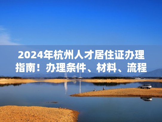 2024年杭州人才居住证办理指南！办理条件、材料、流程统统都有（杭州人才居住证办理需要什么条件）