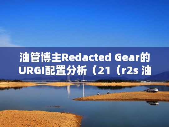油管博主Redacted Gear的URGI配置分析（21（r2s 油管）