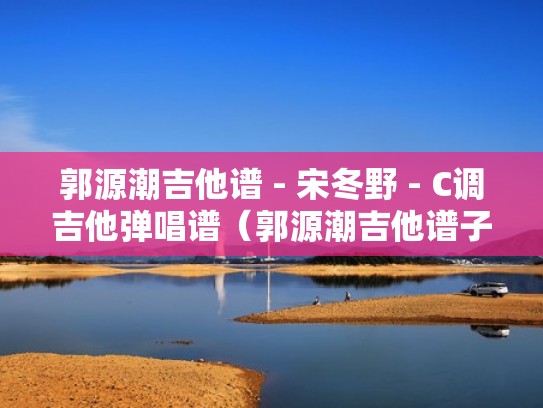 郭源潮吉他谱 - 宋冬野 - C调吉他弹唱谱（郭源潮吉他谱子）