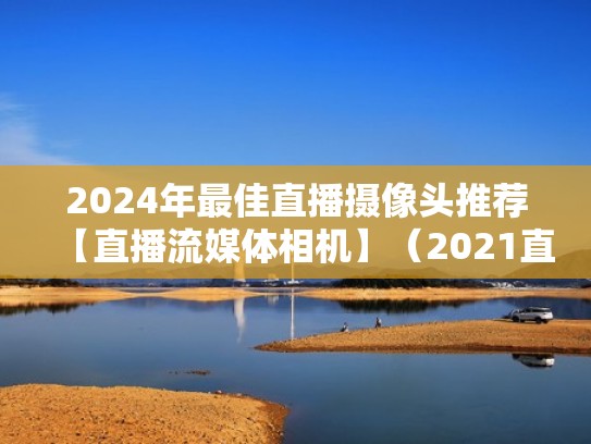 2024年最佳直播摄像头推荐【直播流媒体相机】(2021直播摄像头) 2024年最佳直播摄像头推荐【直播流媒体相机】(2021直播摄像头)