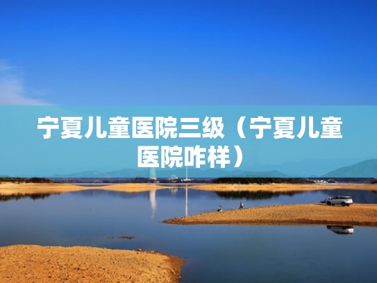 宁夏儿童医院三级(宁夏儿童医院咋样) 宁夏儿童医院三级(宁夏儿童医院咋样)